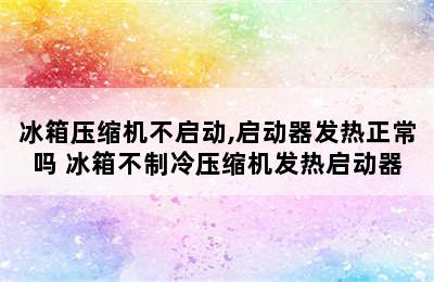 冰箱压缩机不启动,启动器发热正常吗 冰箱不制冷压缩机发热启动器